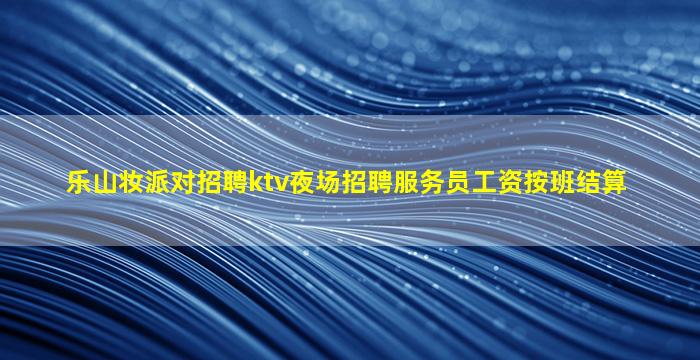 乐山妆派对招聘ktv夜场招聘服务员工资按班结算